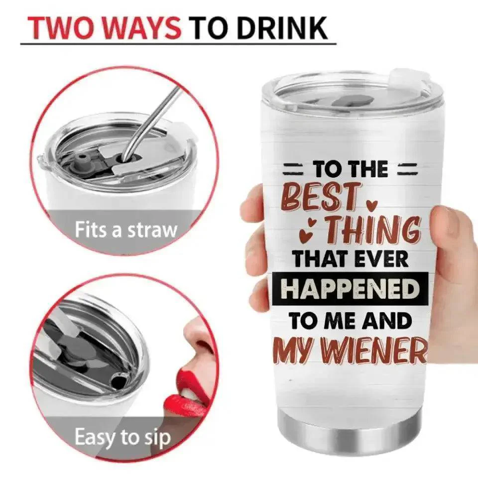 Custom Personalized Couple Tumbler - Gift Idea For Him/Her - To The Best Thing That Ever Happened To Me And My Wiener - Image 3